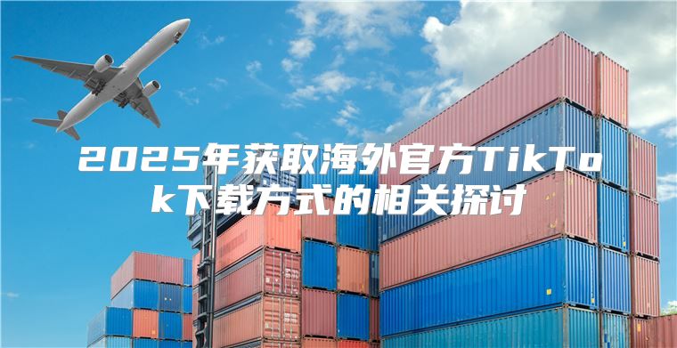 2025年获取海外官方TikTok下载方式的相关探讨