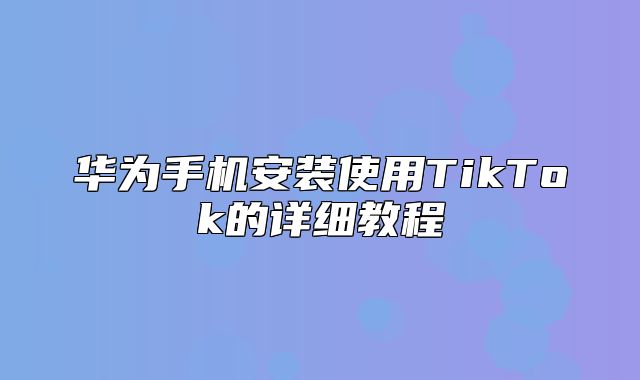 华为手机安装使用TikTok的详细教程