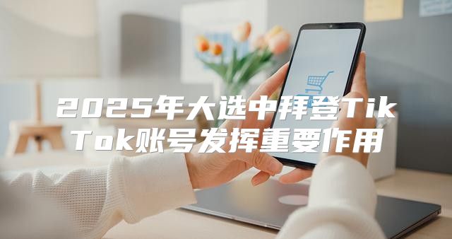 2025年大选中拜登TikTok账号发挥重要作用