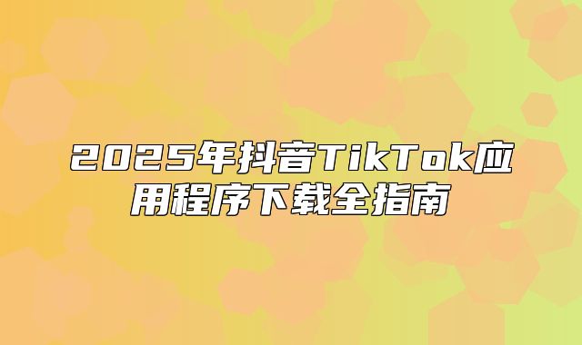 2025年抖音TikTok应用程序下载全指南