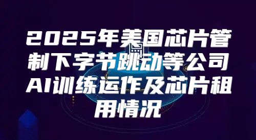 2025年美国芯片管制下字节跳动等公司AI训练运作及芯片租用情况