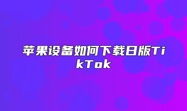 苹果设备如何下载日版TikTok