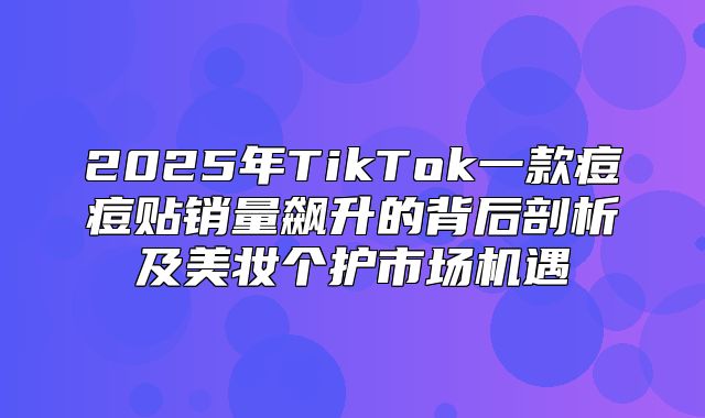 2025年TikTok一款痘痘贴销量飙升的背后剖析及美妆个护市场机遇