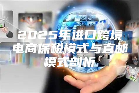 2025年进口跨境电商保税模式与直邮模式剖析
