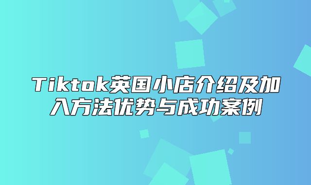 Tiktok英国小店介绍及加入方法优势与成功案例