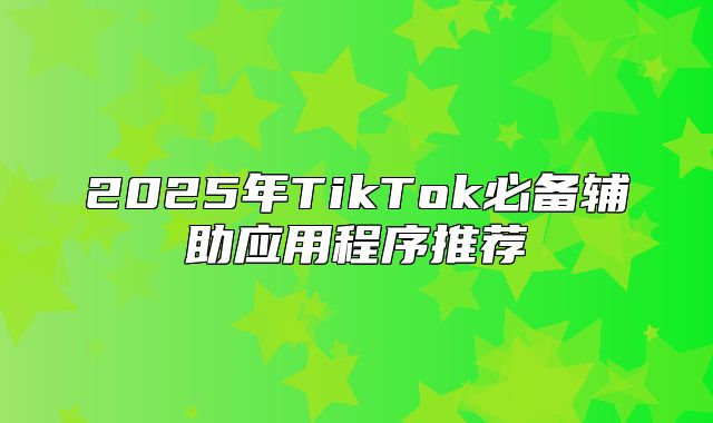 2025年TikTok必备辅助应用程序推荐