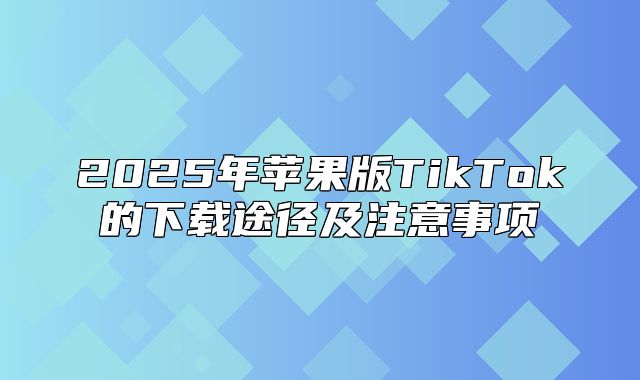 2025年苹果版TikTok的下载途径及注意事项