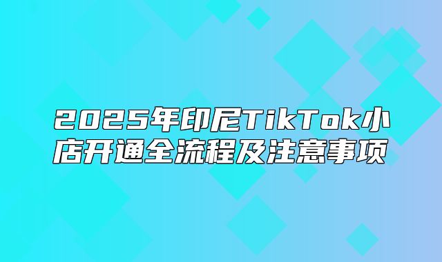 2025年印尼TikTok小店开通全流程及注意事项