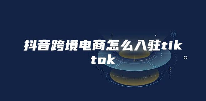 抖音跨境电商怎么入驻tiktok
