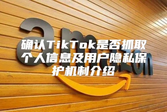 确认TikTok是否抓取个人信息及用户隐私保护机制介绍