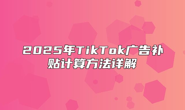2025年TikTok广告补贴计算方法详解