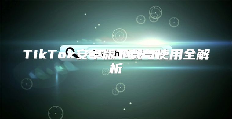 TikTok安卓版下载与使用全解析