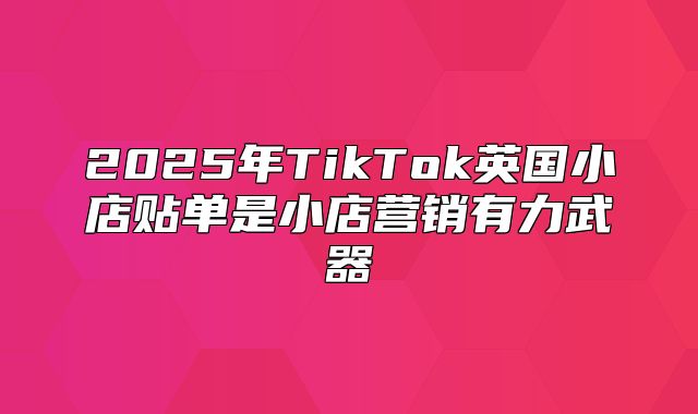 2025年TikTok英国小店贴单是小店营销有力武器