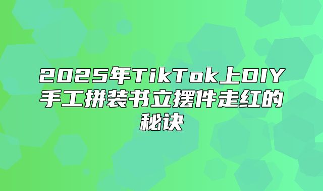 2025年TikTok上DIY手工拼装书立摆件走红的秘诀