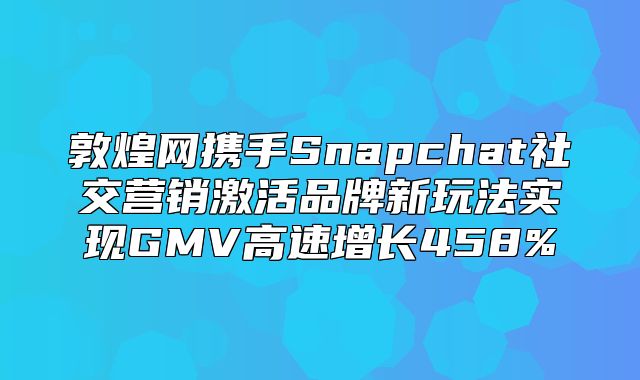 敦煌网携手Snapchat社交营销激活品牌新玩法实现GMV高速增长458%