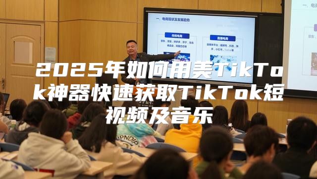 2025年如何用美TikTok神器快速获取TikTok短视频及音乐