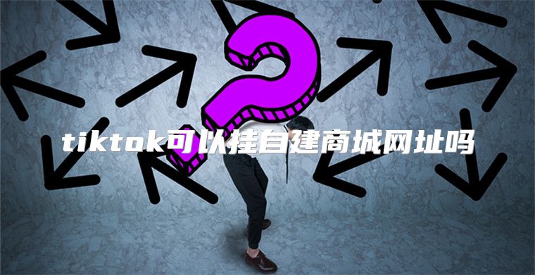 tiktok可以挂自建商城网址吗