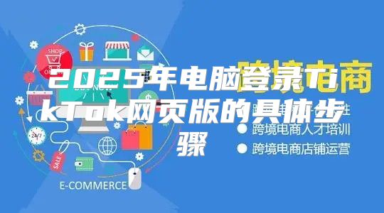 2025年电脑登录TikTok网页版的具体步骤