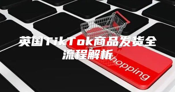 英国TikTok商品发货全流程解析