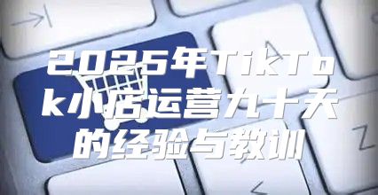 2025年TikTok小店运营九十天的经验与教训