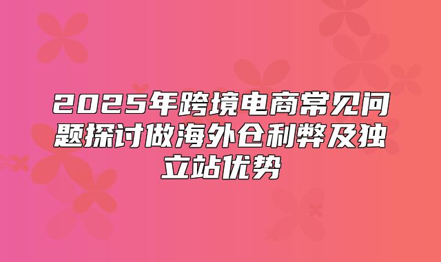 2025年跨境电商常见问题探讨做海外仓利弊及独立站优势