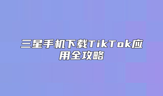 三星手机下载TikTok应用全攻略