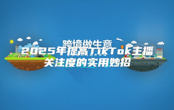 2025年提高TikTok主播关注度的实用妙招