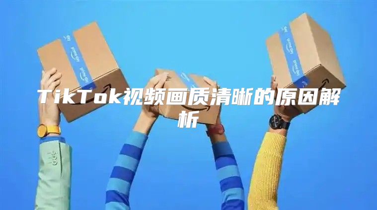 TikTok视频画质清晰的原因解析