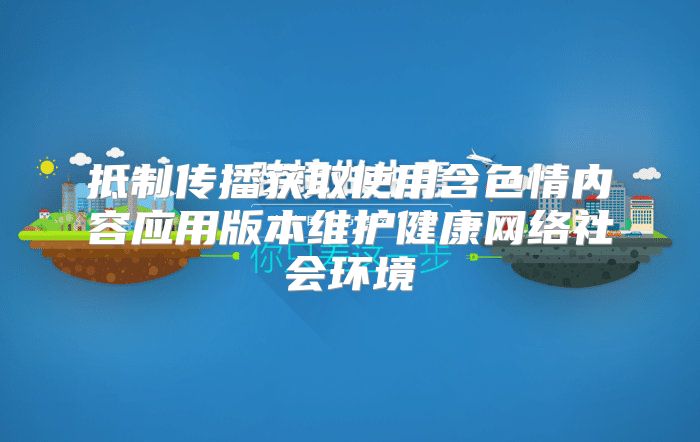 抵制传播获取使用含色情内容应用版本维护健康网络社会环境