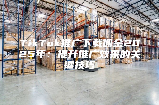 TikTok推广下载佣金2025年：提升推广效果的关键技巧