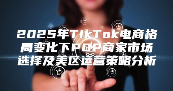 2025年TikTok电商格局变化下POP商家市场选择及美区运营策略分析