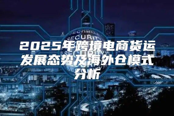 2025年跨境电商货运发展态势及海外仓模式分析