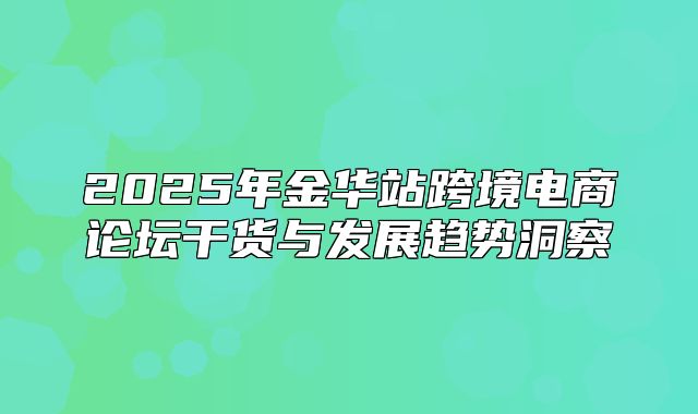 2025年金华站跨境电商论坛干货与发展趋势洞察