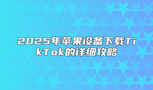 2025年苹果设备下载TikTok的详细攻略