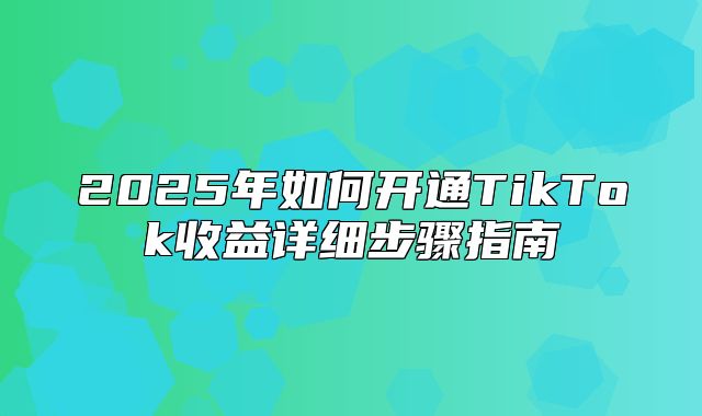 2025年如何开通TikTok收益详细步骤指南