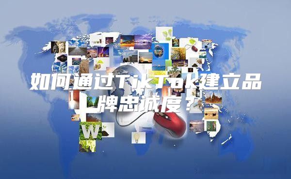 如何通过TikTok建立品牌忠诚度？