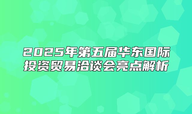 2025年第五届华东国际投资贸易洽谈会亮点解析