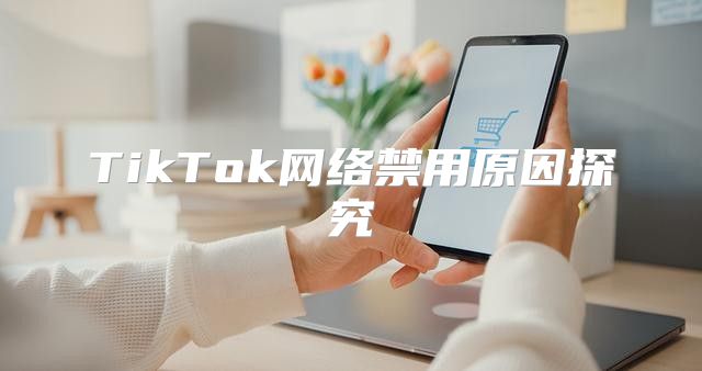 TikTok网络禁用原因探究