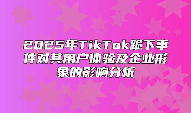 2025年TikTok跪下事件对其用户体验及企业形象的影响分析