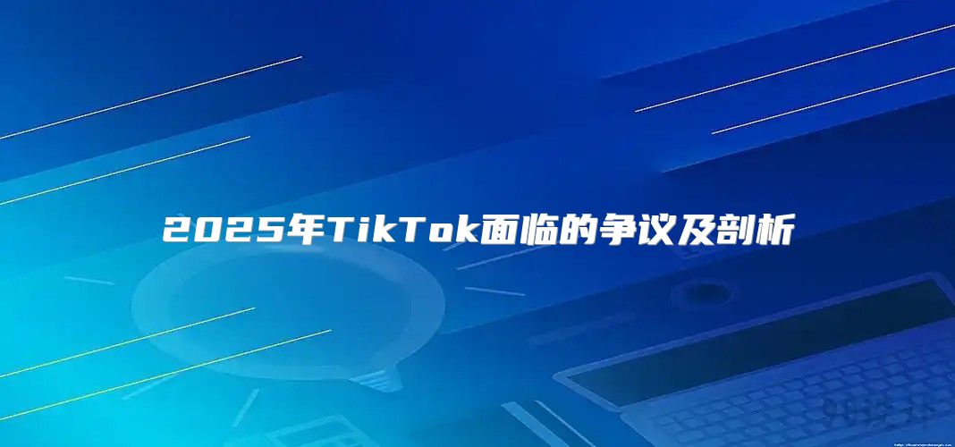 2025年TikTok面临的争议及剖析