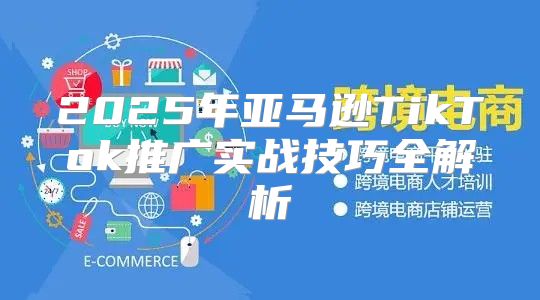 2025年亚马逊TikTok推广实战技巧全解析