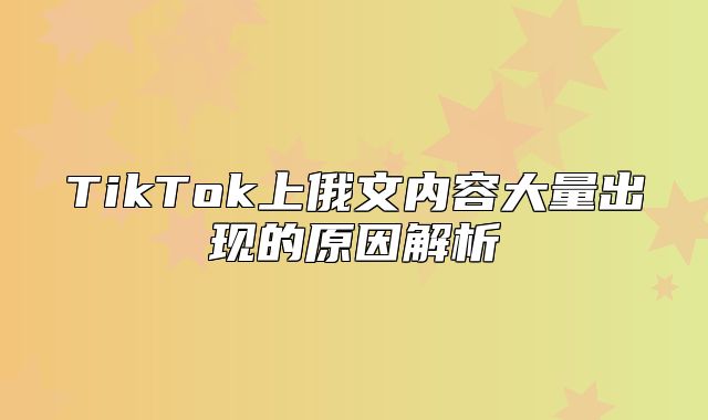 TikTok上俄文内容大量出现的原因解析