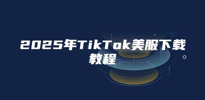2025年TikTok美服下载教程