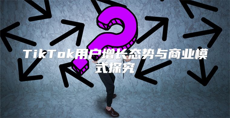 TikTok用户增长态势与商业模式探究