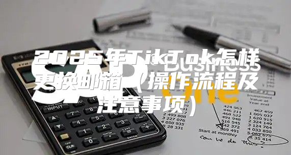 2025年TikTok怎样更换邮箱操作流程及注意事项