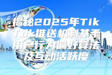 揭秘2025年TikTok推送机制基于用户行为偏好算法及互动活跃度