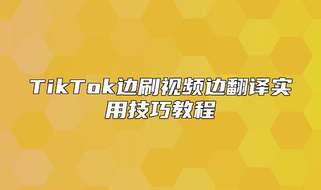 TikTok边刷视频边翻译实用技巧教程