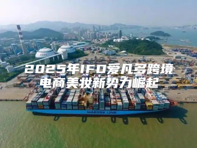 2025年IFD爱凡多跨境电商美妆新势力崛起