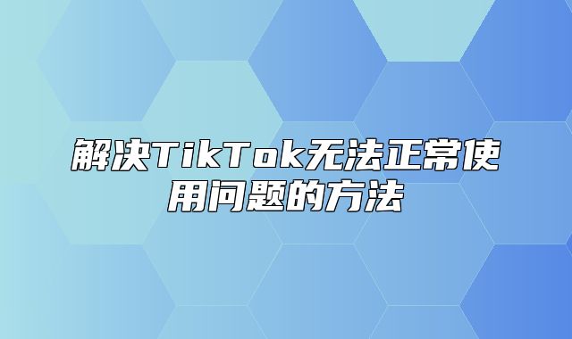 解决TikTok无法正常使用问题的方法