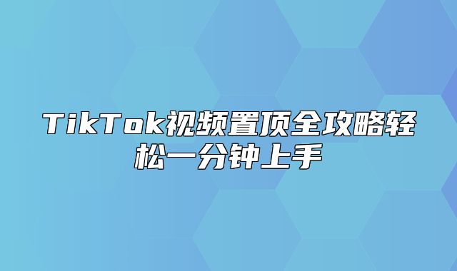 TikTok视频置顶全攻略轻松一分钟上手